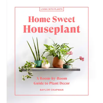Home Sweet Houseplant: A Room-by-Room Guide to Plant Decor