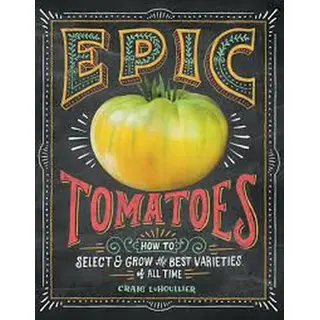 Epic Tomatoes: How to Select and Grow the Best Varieties of All Time