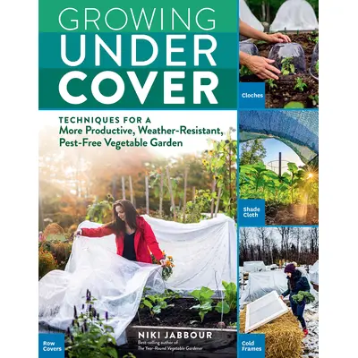 Growing Under Cover: Techniques for a More Productive, Weather-Resistant, Pest-Free Vegetable Garden