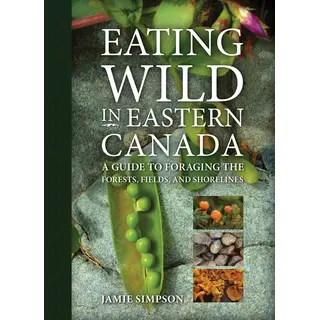 Eating Wild in Eastern Canada: A Guide to Foraging the Forests, Fields, and Shorelines